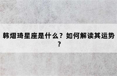 韩熠琦星座是什么？如何解读其运势？