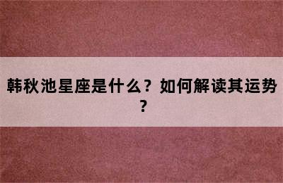 韩秋池星座是什么？如何解读其运势？