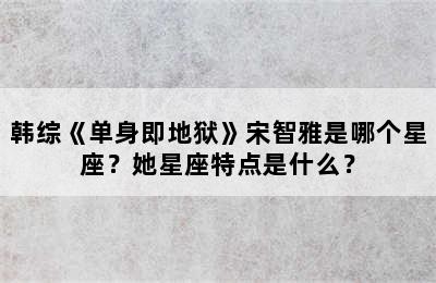 韩综《单身即地狱》宋智雅是哪个星座？她星座特点是什么？