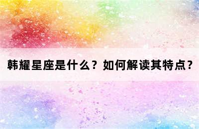 韩耀星座是什么？如何解读其特点？
