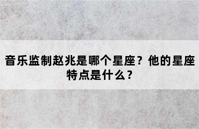 音乐监制赵兆是哪个星座？他的星座特点是什么？