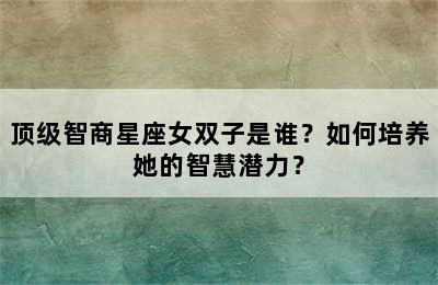 顶级智商星座女双子是谁？如何培养她的智慧潜力？