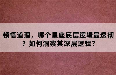 顿悟道理，哪个星座底层逻辑最透彻？如何洞察其深层逻辑？