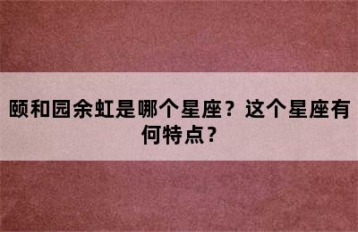 颐和园余虹是哪个星座？这个星座有何特点？