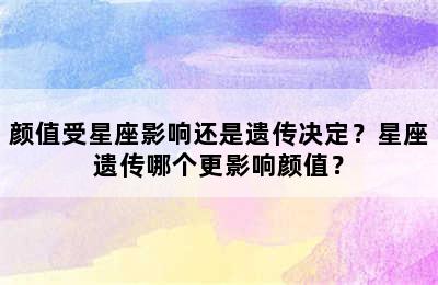 颜值受星座影响还是遗传决定？星座遗传哪个更影响颜值？