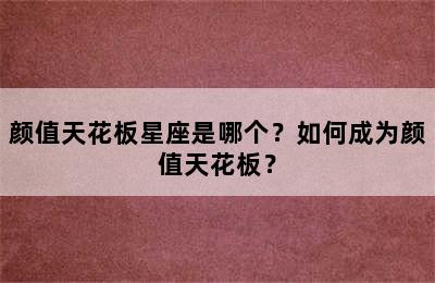 颜值天花板星座是哪个？如何成为颜值天花板？