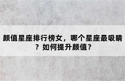 颜值星座排行榜女，哪个星座最吸睛？如何提升颜值？