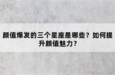 颜值爆发的三个星座是哪些？如何提升颜值魅力？