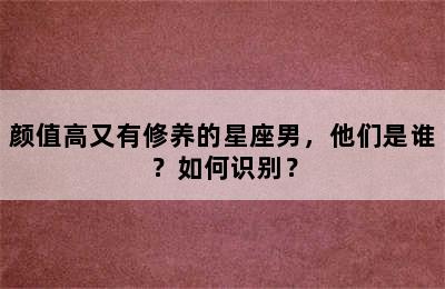颜值高又有修养的星座男，他们是谁？如何识别？