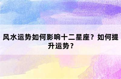 风水运势如何影响十二星座？如何提升运势？