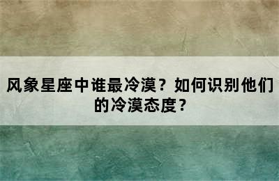 风象星座中谁最冷漠？如何识别他们的冷漠态度？