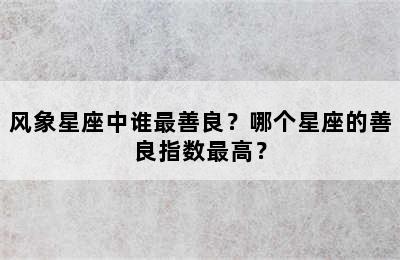 风象星座中谁最善良？哪个星座的善良指数最高？