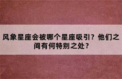 风象星座会被哪个星座吸引？他们之间有何特别之处？