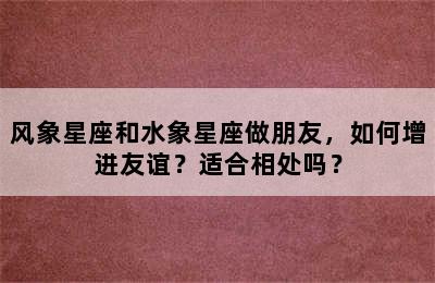 风象星座和水象星座做朋友，如何增进友谊？适合相处吗？