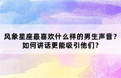 风象星座最喜欢什么样的男生声音？如何讲话更能吸引他们？