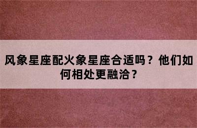 风象星座配火象星座合适吗？他们如何相处更融洽？
