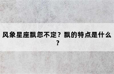 风象星座飘忽不定？飘的特点是什么？
