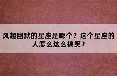 风趣幽默的星座是哪个？这个星座的人怎么这么搞笑？