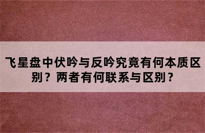 飞星盘中伏吟与反吟究竟有何本质区别？两者有何联系与区别？