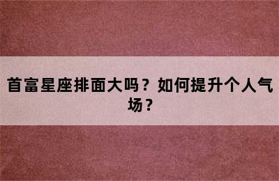首富星座排面大吗？如何提升个人气场？
