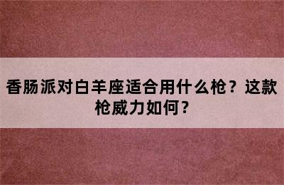 香肠派对白羊座适合用什么枪？这款枪威力如何？