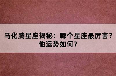 马化腾星座揭秘：哪个星座最厉害？他运势如何？