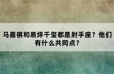 马嘉祺和易烊千玺都是射手座？他们有什么共同点？