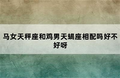 马女天秤座和鸡男天蝎座相配吗好不好呀