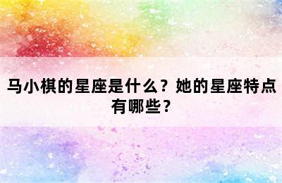 马小棋的星座是什么？她的星座特点有哪些？