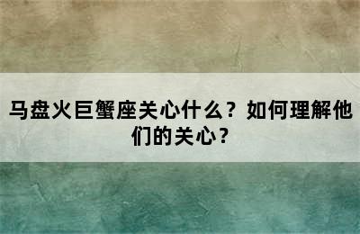 马盘火巨蟹座关心什么？如何理解他们的关心？