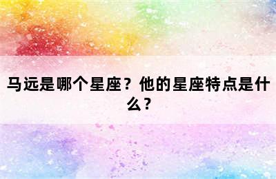 马远是哪个星座？他的星座特点是什么？