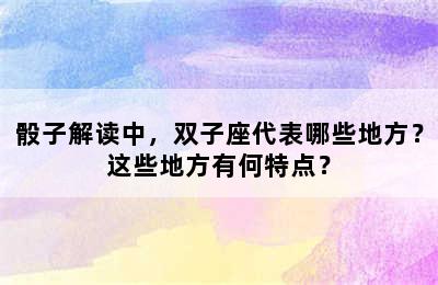 骰子解读中，双子座代表哪些地方？这些地方有何特点？