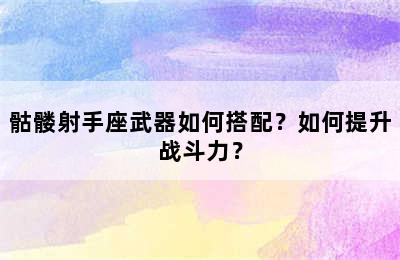 骷髅射手座武器如何搭配？如何提升战斗力？