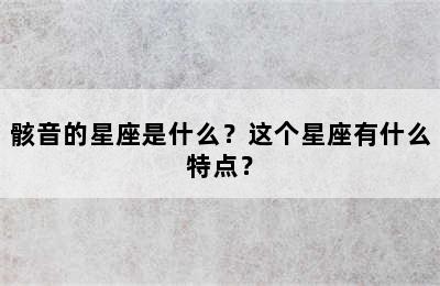 骸音的星座是什么？这个星座有什么特点？