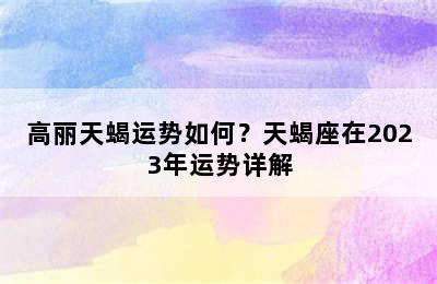 高丽天蝎运势如何？天蝎座在2023年运势详解