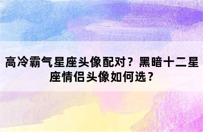 高冷霸气星座头像配对？黑暗十二星座情侣头像如何选？