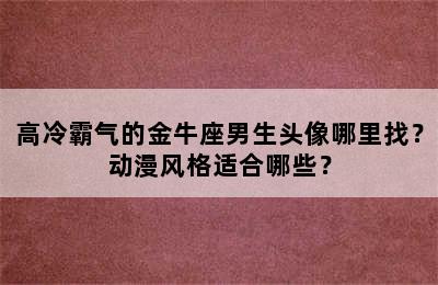 高冷霸气的金牛座男生头像哪里找？动漫风格适合哪些？