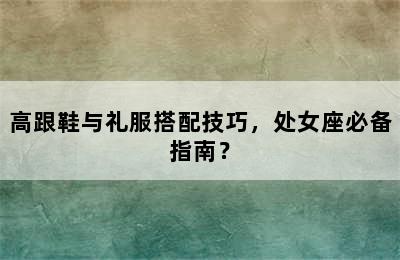 高跟鞋与礼服搭配技巧，处女座必备指南？