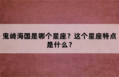 鬼崎海国是哪个星座？这个星座特点是什么？