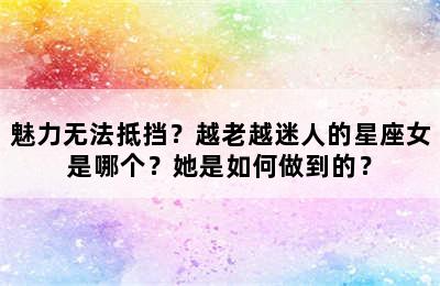 魅力无法抵挡？越老越迷人的星座女是哪个？她是如何做到的？