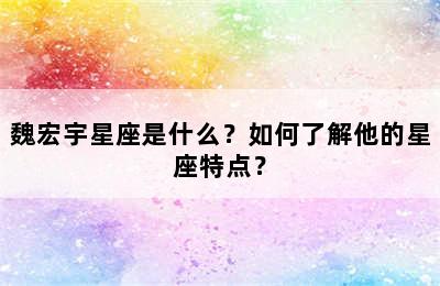 魏宏宇星座是什么？如何了解他的星座特点？