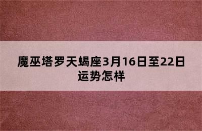 魔巫塔罗天蝎座3月16日至22日运势怎样