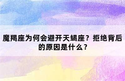 魔羯座为何会避开天蝎座？拒绝背后的原因是什么？