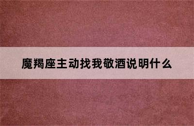 魔羯座主动找我敬酒说明什么