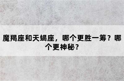 魔羯座和天蝎座，哪个更胜一筹？哪个更神秘？