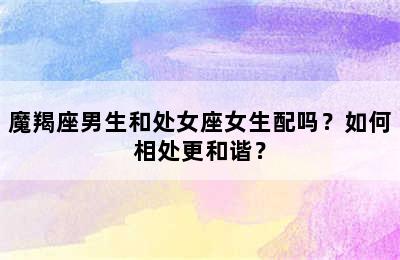 魔羯座男生和处女座女生配吗？如何相处更和谐？