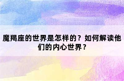 魔羯座的世界是怎样的？如何解读他们的内心世界？