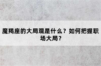 魔羯座的大局观是什么？如何把握职场大局？