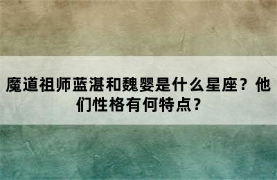 魔道祖师蓝湛和魏婴是什么星座？他们性格有何特点？