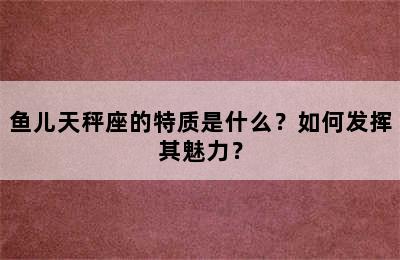 鱼儿天秤座的特质是什么？如何发挥其魅力？